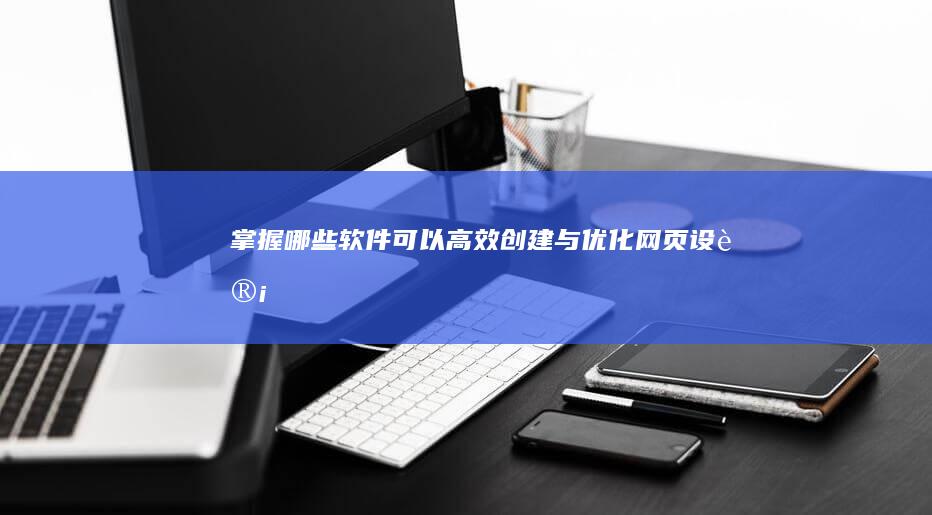 掌握哪些软件可以高效创建与优化网页设计