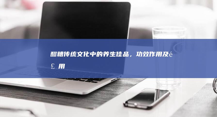 醪糟：传统文化中的养生佳品，功效、作用及食用禁忌详解